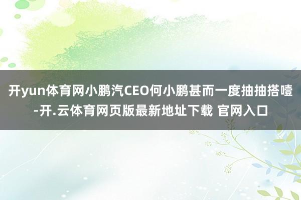 开yun体育网小鹏汽CEO何小鹏甚而一度抽抽搭噎-开.云体育网页版最新地址下载 官网入口