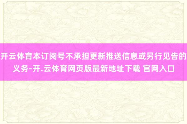 开云体育本订阅号不承担更新推送信息或另行见告的义务-开.云体育网页版最新地址下载 官网入口