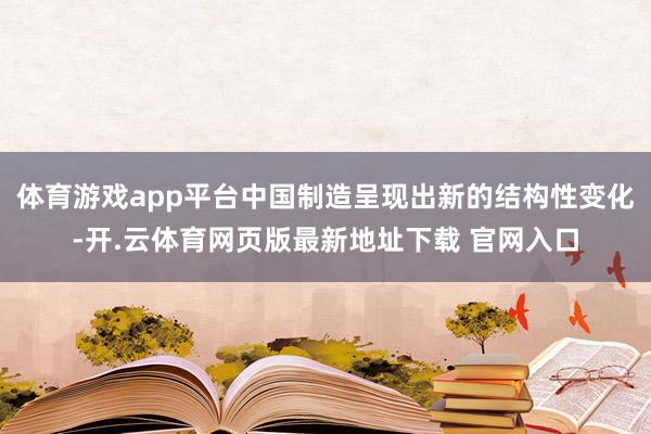 体育游戏app平台中国制造呈现出新的结构性变化-开.云体育网页版最新地址下载 官网入口