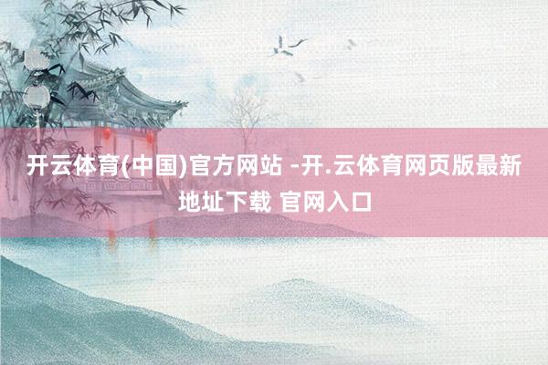 开云体育(中国)官方网站 -开.云体育网页版最新地址下载 官网入口