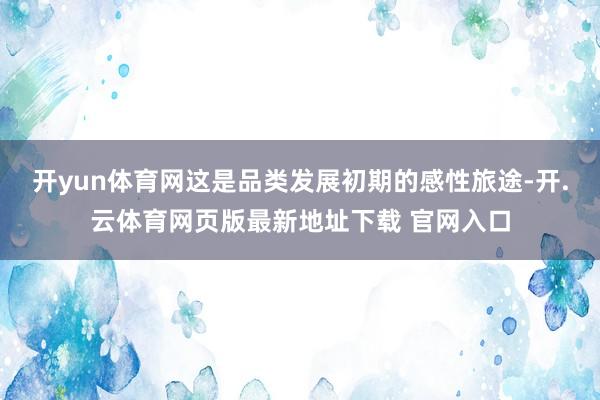 开yun体育网这是品类发展初期的感性旅途-开.云体育网页版最新地址下载 官网入口