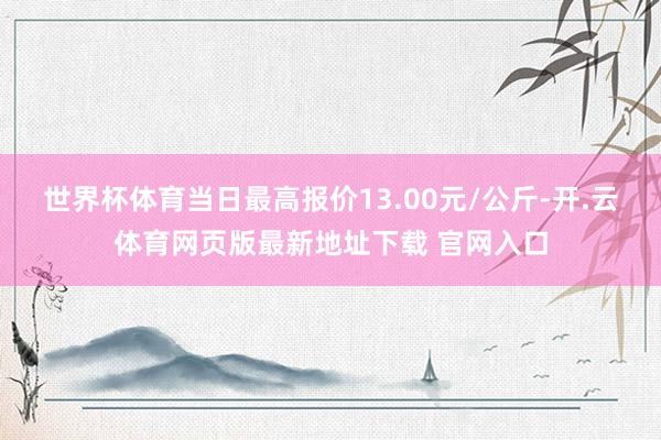 世界杯体育当日最高报价13.00元/公斤-开.云体育网页版最新地址下载 官网入口