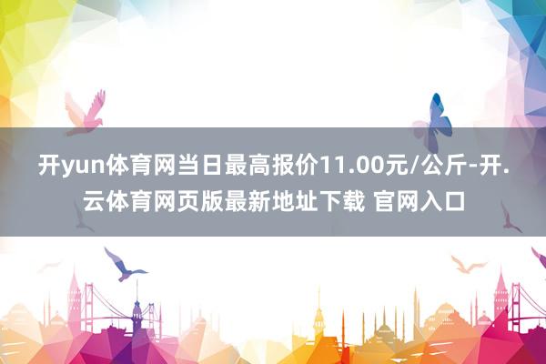 开yun体育网当日最高报价11.00元/公斤-开.云体育网页版最新地址下载 官网入口