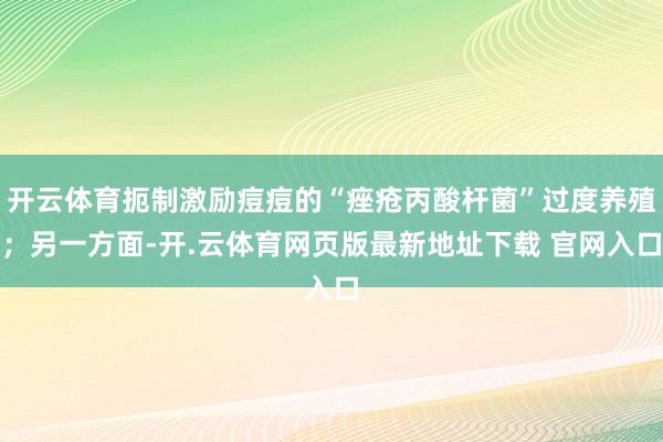开云体育扼制激励痘痘的“痤疮丙酸杆菌”过度养殖；另一方面-开.云体育网页版最新地址下载 官网入口