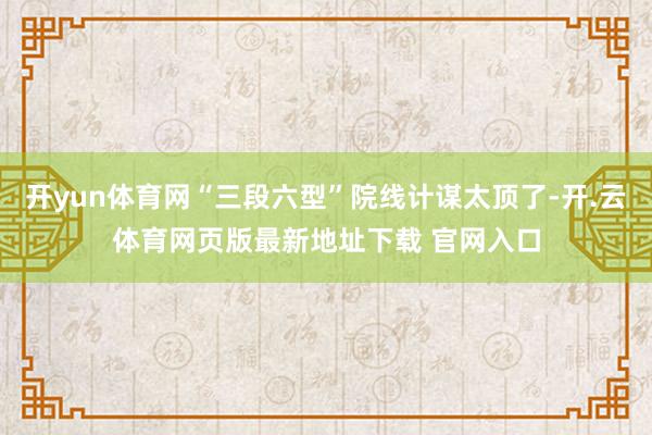开yun体育网“三段六型”院线计谋太顶了-开.云体育网页版最新地址下载 官网入口