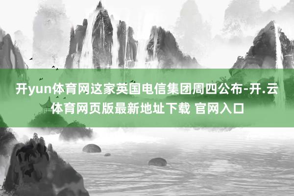 开yun体育网 这家英国电信集团周四公布-开.云体育网页版最新地址下载 官网入口