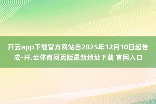 开云app下载官方网站自2025年12月10日起告成-开.云体育网页版最新地址下载 官网入口