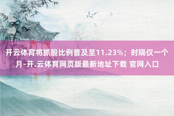 开云体育将抓股比例普及至11.23%；时隔仅一个月-开.云体育网页版最新地址下载 官网入口