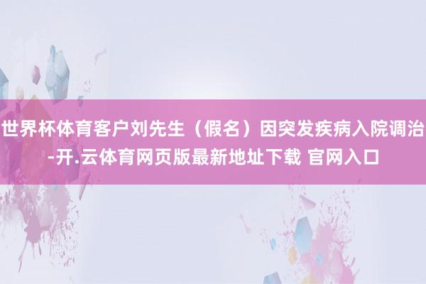 世界杯体育客户刘先生（假名）因突发疾病入院调治-开.云体育网页版最新地址下载 官网入口