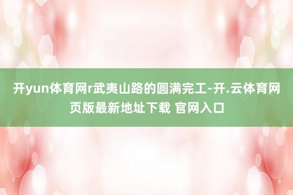 开yun体育网r武夷山路的圆满完工-开.云体育网页版最新地址下载 官网入口