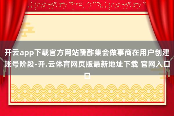 开云app下载官方网站酬酢集会做事商在用户创建账号阶段-开.云体育网页版最新地址下载 官网入口