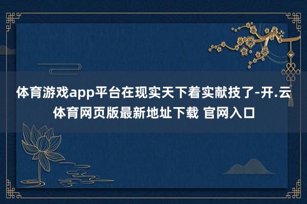 体育游戏app平台在现实天下着实献技了-开.云体育网页版最新地址下载 官网入口
