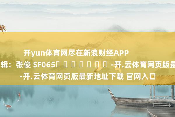 开yun体育网尽在新浪财经APP            						攀扯剪辑：张俊 SF065							-开.云体育网页版最新地址下载 官网入口