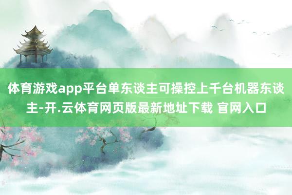 体育游戏app平台单东谈主可操控上千台机器东谈主-开.云体育网页版最新地址下载 官网入口