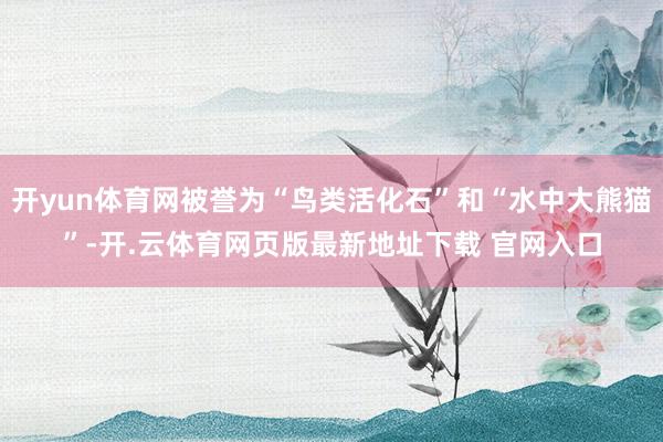 开yun体育网被誉为“鸟类活化石”和“水中大熊猫”-开.云体育网页版最新地址下载 官网入口