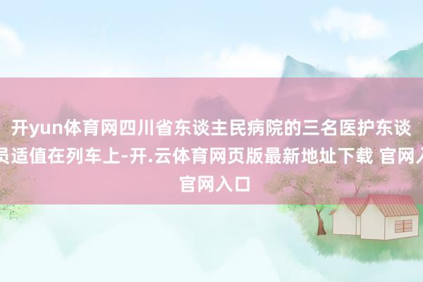 开yun体育网四川省东谈主民病院的三名医护东谈主员适值在列车上-开.云体育网页版最新地址下载 官网入口
