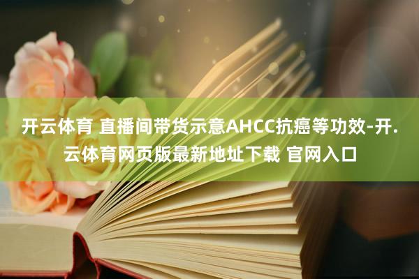 开云体育 直播间带货示意AHCC抗癌等功效-开.云体育网页版最新地址下载 官网入口