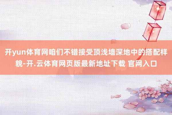 开yun体育网咱们不错接受顶浅墙深地中的搭配样貌-开.云体育网页版最新地址下载 官网入口
