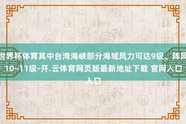 世界杯体育其中台湾海峡部分海域风力可达9级、阵风10~11级-开.云体育网页版最新地址下载 官网入口