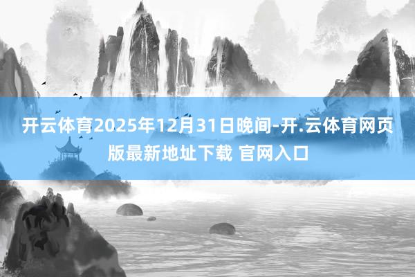 开云体育2025年12月31日晚间-开.云体育网页版最新地址下载 官网入口