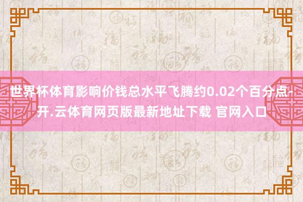 世界杯体育影响价钱总水平飞腾约0.02个百分点-开.云体育网页版最新地址下载 官网入口