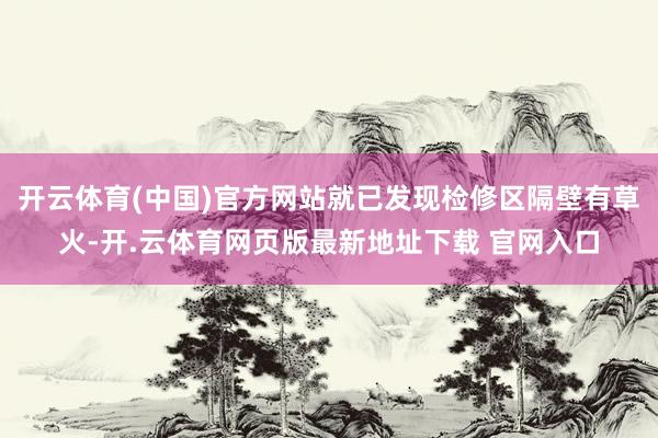 开云体育(中国)官方网站就已发现检修区隔壁有草火-开.云体育网页版最新地址下载 官网入口