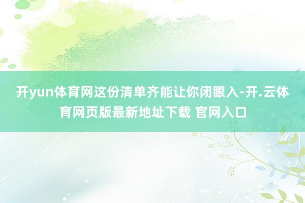 开yun体育网这份清单齐能让你闭眼入-开.云体育网页版最新地址下载 官网入口