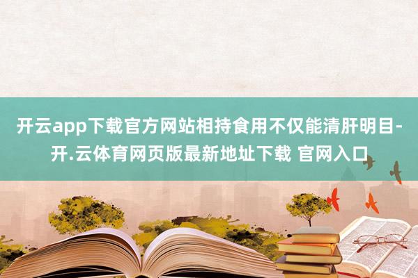 开云app下载官方网站相持食用不仅能清肝明目-开.云体育网页版最新地址下载 官网入口