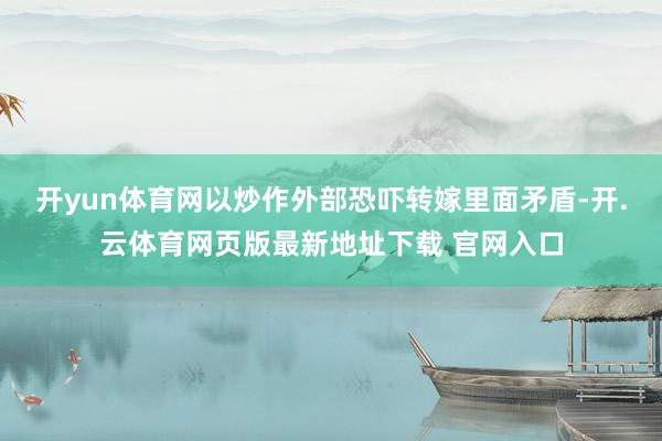 开yun体育网以炒作外部恐吓转嫁里面矛盾-开.云体育网页版最新地址下载 官网入口