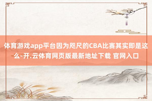 体育游戏app平台因为咫尺的CBA比赛其实即是这么-开.云体育网页版最新地址下载 官网入口