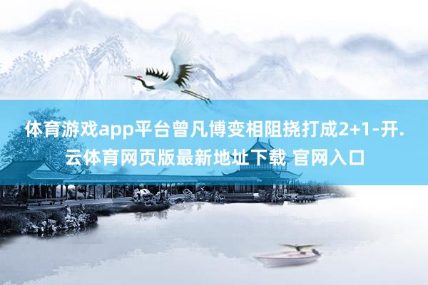 体育游戏app平台曾凡博变相阻挠打成2+1-开.云体育网页版最新地址下载 官网入口