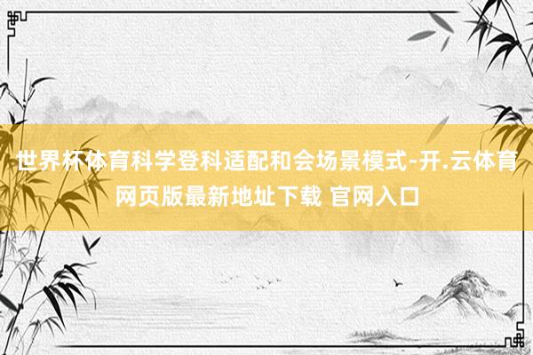 世界杯体育科学登科适配和会场景模式-开.云体育网页版最新地址下载 官网入口