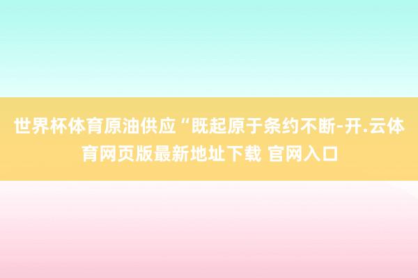 世界杯体育原油供应“既起原于条约不断-开.云体育网页版最新地址下载 官网入口