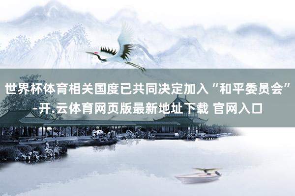 世界杯体育相关国度已共同决定加入“和平委员会”-开.云体育网页版最新地址下载 官网入口