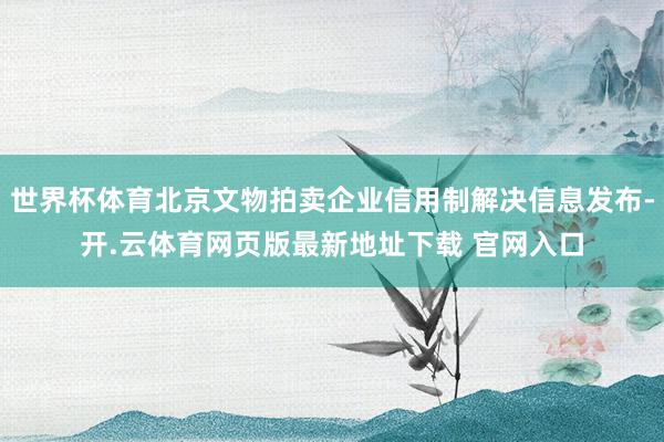 世界杯体育北京文物拍卖企业信用制解决信息发布-开.云体育网页版最新地址下载 官网入口