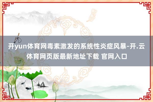 开yun体育网毒素激发的系统性炎症风暴-开.云体育网页版最新地址下载 官网入口