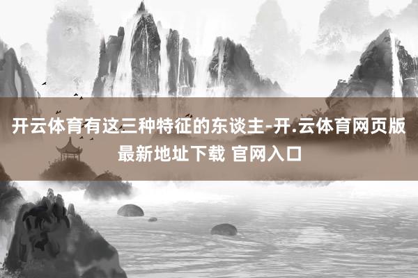 开云体育有这三种特征的东谈主-开.云体育网页版最新地址下载 官网入口