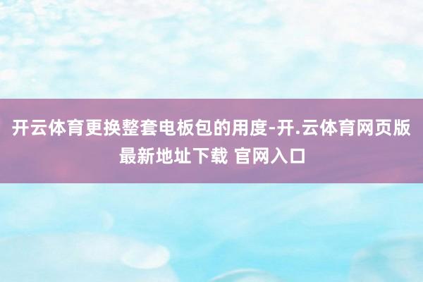 开云体育更换整套电板包的用度-开.云体育网页版最新地址下载 官网入口