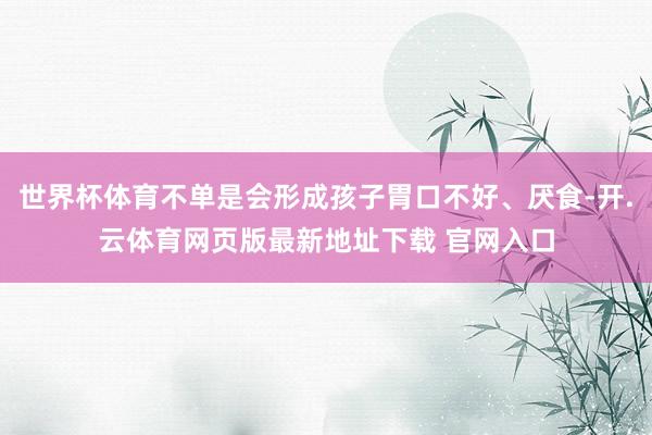 世界杯体育不单是会形成孩子胃口不好、厌食-开.云体育网页版最新地址下载 官网入口