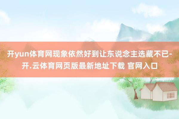 开yun体育网现象依然好到让东说念主选藏不已-开.云体育网页版最新地址下载 官网入口