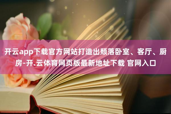 开云app下载官方网站打造出颓落卧室、客厅、厨房-开.云体育网页版最新地址下载 官网入口