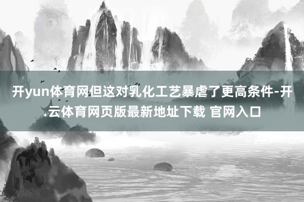 开yun体育网但这对乳化工艺暴虐了更高条件-开.云体育网页版最新地址下载 官网入口