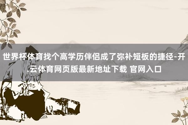 世界杯体育找个高学历伴侣成了弥补短板的捷径-开.云体育网页版最新地址下载 官网入口