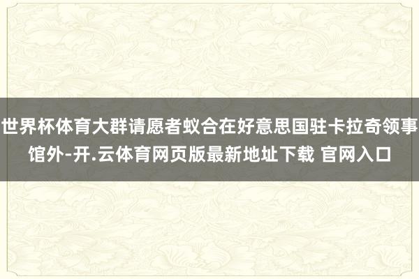 世界杯体育大群请愿者蚁合在好意思国驻卡拉奇领事馆外-开.云体育网页版最新地址下载 官网入口