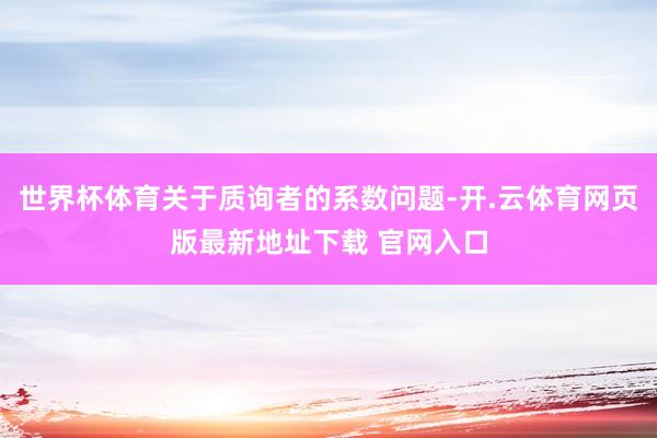 世界杯体育关于质询者的系数问题-开.云体育网页版最新地址下载 官网入口