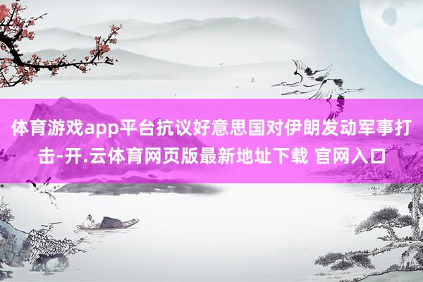 体育游戏app平台抗议好意思国对伊朗发动军事打击-开.云体育网页版最新地址下载 官网入口
