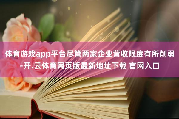 体育游戏app平台尽管两家企业营收限度有所削弱-开.云体育网页版最新地址下载 官网入口