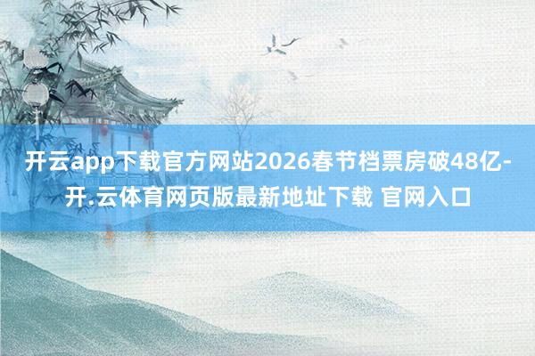 开云app下载官方网站2026春节档票房破48亿-开.云体育网页版最新地址下载 官网入口